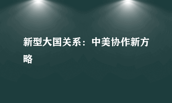 新型大国关系：中美协作新方略