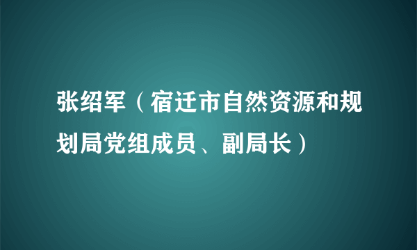 张绍军（宿迁市自然资源和规划局党组成员、副局长）