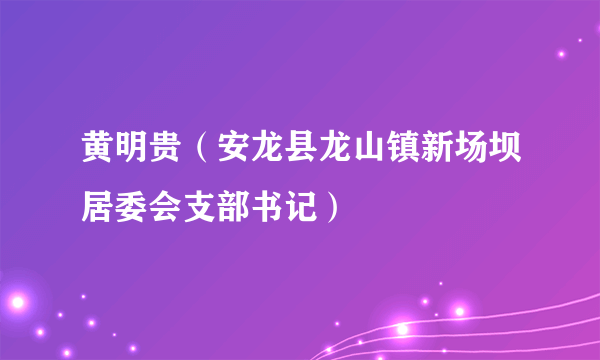 黄明贵（安龙县龙山镇新场坝居委会支部书记）