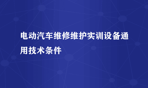 电动汽车维修维护实训设备通用技术条件