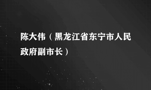 陈大伟（黑龙江省东宁市人民政府副市长）