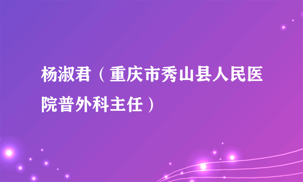 杨淑君（重庆市秀山县人民医院普外科主任）