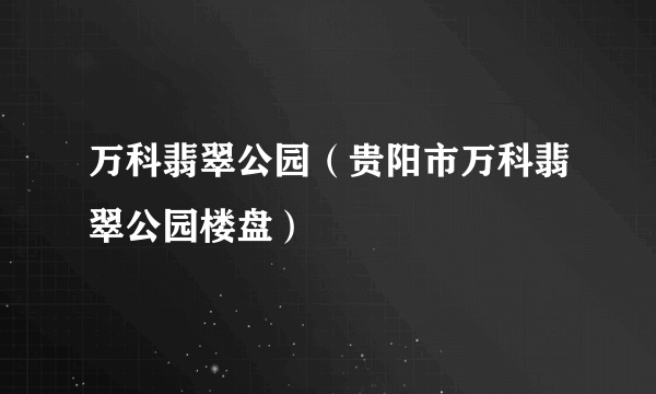 万科翡翠公园（贵阳市万科翡翠公园楼盘）