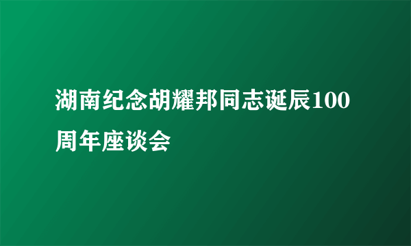 湖南纪念胡耀邦同志诞辰100周年座谈会