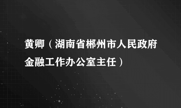 黄卿（湖南省郴州市人民政府金融工作办公室主任）