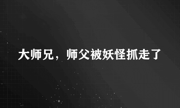 大师兄，师父被妖怪抓走了