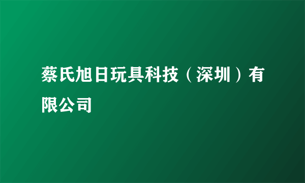 蔡氏旭日玩具科技（深圳）有限公司