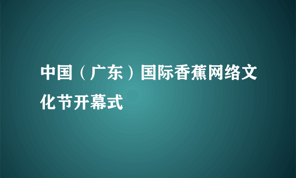 中国（广东）国际香蕉网络文化节开幕式