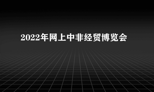 2022年网上中非经贸博览会