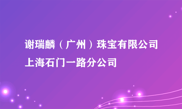 谢瑞麟（广州）珠宝有限公司上海石门一路分公司