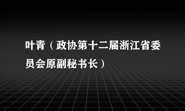 叶青（政协第十二届浙江省委员会原副秘书长）