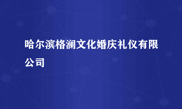 哈尔滨格澜文化婚庆礼仪有限公司