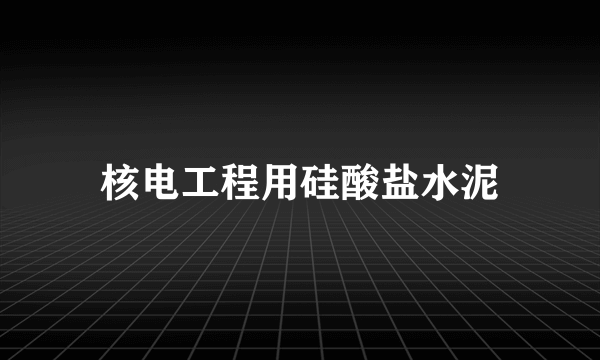 核电工程用硅酸盐水泥