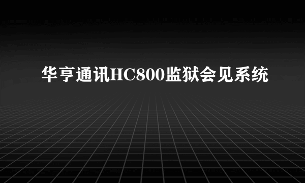 华亨通讯HC800监狱会见系统