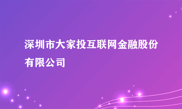 深圳市大家投互联网金融股份有限公司