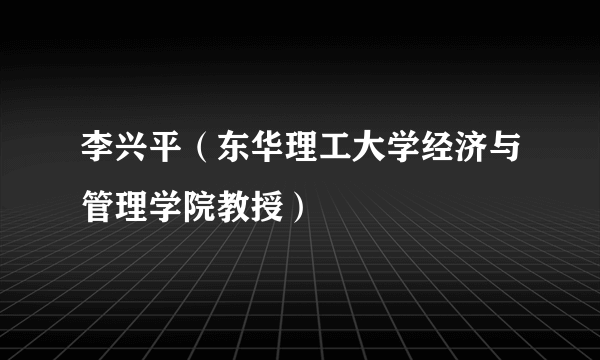 李兴平（东华理工大学经济与管理学院教授）