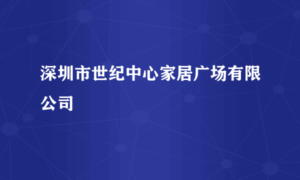 深圳市世纪中心家居广场有限公司