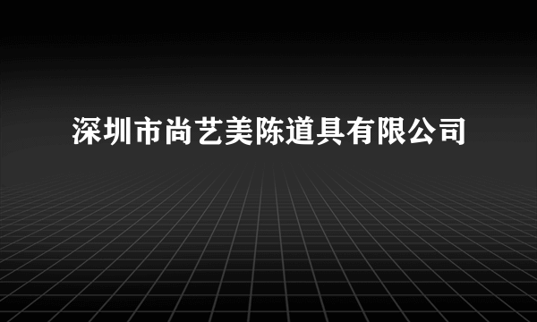 深圳市尚艺美陈道具有限公司