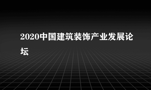 2020中国建筑装饰产业发展论坛