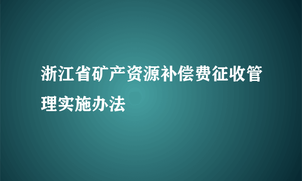 浙江省矿产资源补偿费征收管理实施办法