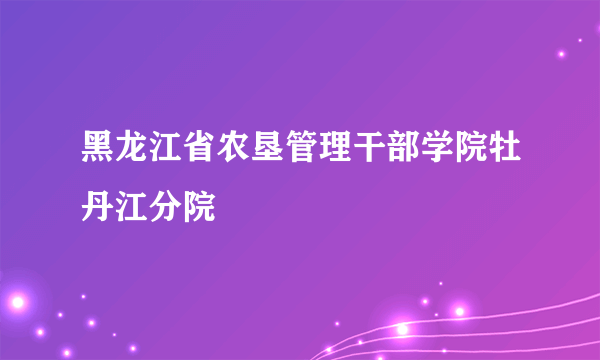 黑龙江省农垦管理干部学院牡丹江分院