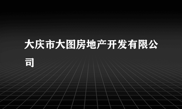 大庆市大图房地产开发有限公司