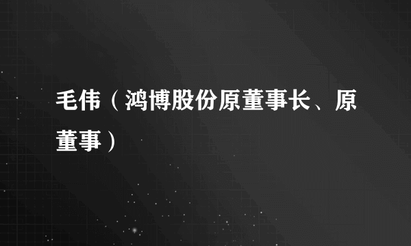 毛伟（鸿博股份原董事长、原董事）