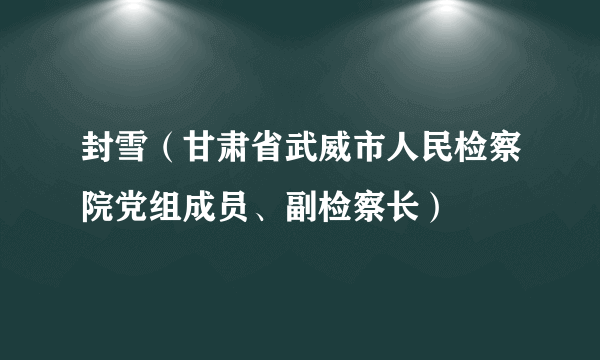 封雪（甘肃省武威市人民检察院党组成员、副检察长）