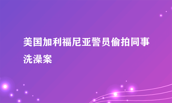 美国加利福尼亚警员偷拍同事洗澡案