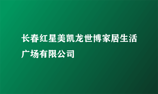 长春红星美凯龙世博家居生活广场有限公司