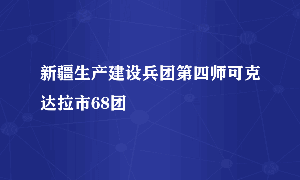 新疆生产建设兵团第四师可克达拉市68团