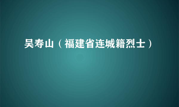 吴寿山（福建省连城籍烈士）