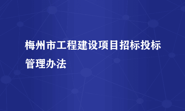 梅州市工程建设项目招标投标管理办法