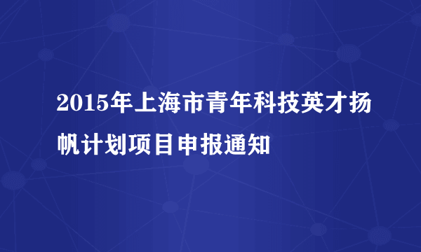 2015年上海市青年科技英才扬帆计划项目申报通知