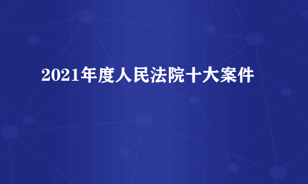 2021年度人民法院十大案件