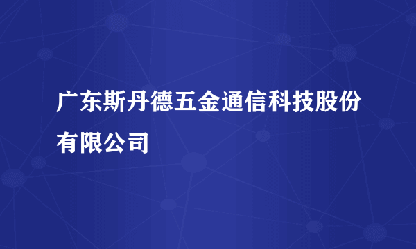 广东斯丹德五金通信科技股份有限公司