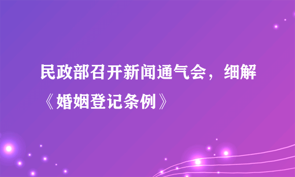 民政部召开新闻通气会，细解《婚姻登记条例》