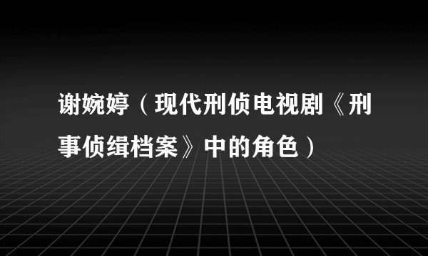 谢婉婷（现代刑侦电视剧《刑事侦缉档案》中的角色）