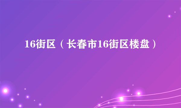 16街区（长春市16街区楼盘）