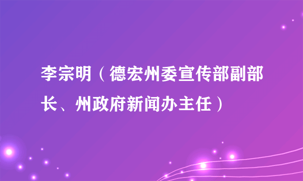 李宗明（德宏州委宣传部副部长、州政府新闻办主任）