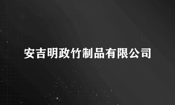 安吉明政竹制品有限公司