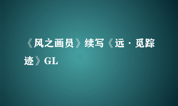 《风之画员》续写《远·觅踪迹》GL