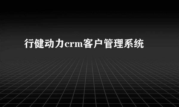 行健动力crm客户管理系统