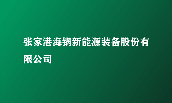 张家港海锅新能源装备股份有限公司