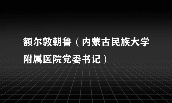 额尔敦朝鲁（内蒙古民族大学附属医院党委书记）