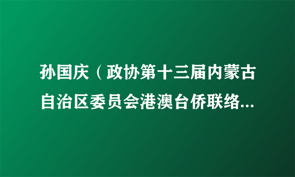 孙国庆（政协第十三届内蒙古自治区委员会港澳台侨联络和外事委员会兼职副主任）