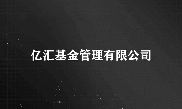 亿汇基金管理有限公司