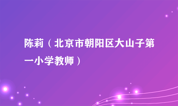 陈莉（北京市朝阳区大山子第一小学教师）