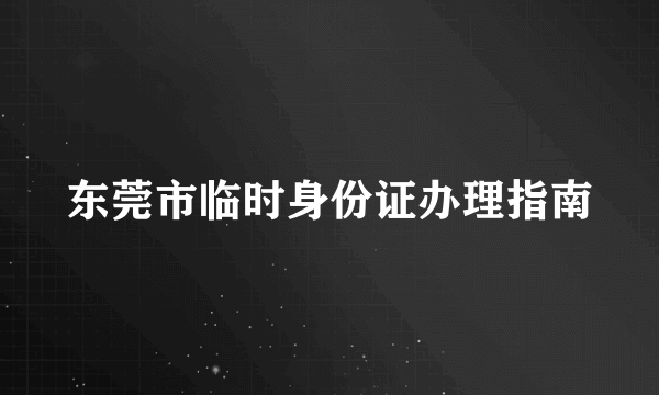 东莞市临时身份证办理指南