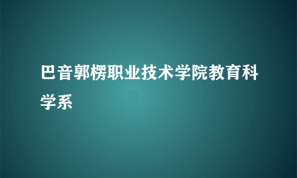 巴音郭楞职业技术学院教育科学系